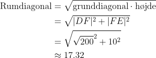 \begin{align*} \text{Rumdiagonal} &=\sqrt{\text{grunddiagonal}\cdot \text{h\o jde}}\\ &=\sqrt{|DF|^2+|FE|^2}\\ &= \sqrt{\sqrt{200}^2+10^2}\\ &\approx 17.32 \end{align*}