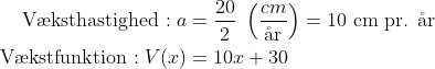 \begin{align*} \text{V\ae ksthastighed}: a &= \frac{20}{2}\;\left ( \frac{cm}{\text{\aa r}} \right )=10\text{ cm pr. \aa r} \\ \text{V\ae kstfunktion}:V(x) &= 10x+30 \end{align*}