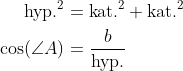 \begin{align*} \text{hyp.}^2 &= \text{kat.}^2+\text{kat.}^2 \\ \cos(\angle A) &= \frac{b}{\text{hyp.}} \end{align*}