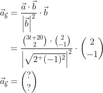\begin{align*} \vec{a}_{\vec{b}} &= \frac{\vec{a}\cdot \vec{b}}{\left | \vec{b} \right |^2}\cdot \vec{b} \\ &= \frac{\binom{3t+20}{2}\cdot \binom{2}{-1}}{\left | \sqrt{2^+(-1)^2} \right |^2}\cdot \binom{2}{-1} \\ \vec{a}_{\vec{b}} &= \binom{?}{?} \end{align*}