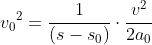 \begin{align*} {v_0}^2 &= \frac{1}{\left ( s-s_0 \right )}\cdot \frac{v^2}{2a_0} \end{align*}