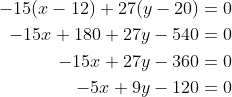 \begin{align*} -15(x-12)+27(y-20) &= 0 \\ -15x+180+27y-540 &= 0 \\ -15x+27y-360 &= 0 \\ -5x+9y-120 &= 0 \\ \end{align*}