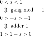 \begin{align*} 0&<s<1 \\ &\Updownarrow\ \text{gang med }-1 \\ 0&>-s>-1 \\ &\Updownarrow\ \text{adder }1 \\ 1&>1-s>0 \end{align*}