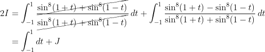 \begin{align*} 2I &= \int_{-1}^1\frac{\cancel{\sin^8(1+t) + \sin^8(1-t)}}{\cancel{\sin^8(1+t) + \sin^8(1-t)}}\,dt + \int_{-1}^1\frac{\sin^8(1+t) - \sin^8(1-t)}{\sin^8(1+t) + \sin^8(1-t)}\,dt \\ &= \int_{-1}^1dt + J \end{align*}