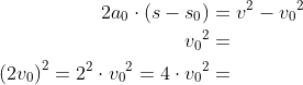 \begin{align*} 2a_0\cdot \left (s-s_0\right ) &= v^2-{v_0}^2 \\ {v_0}^2 &= \\ \left (2{v_0} \right )^2=2^2\cdot {v_0}^2=4\cdot {v_0}^2 &= \end{align*}