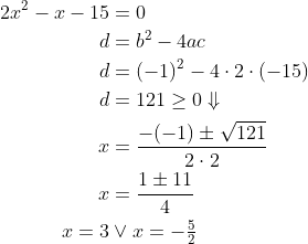 \begin{align*} 2x^2-x-15 &= 0 \\ d &= b^2-4ac \\ d &= (-1)^2-4\cdot 2\cdot (-15) \\ d &= 121\geq 0\Downarrow \\ x &= \frac{-(-1)\pm\sqrt{121}}{2\cdot 2} \\ x &= \frac{1\pm11}{4} \\ x = 3&\vee x = -\tfrac{5}{2} \end{align*}