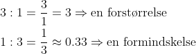 \begin{align*} 3:1 &= \frac{3}{1}=3 \Rightarrow \text{en forst\o rrelse} \\ 1:3 &= \frac{1}{3}\approx 0.33 \Rightarrow \text{en formindskelse} \end{align*}