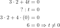 \begin{align*} 3\cdot 2+4t &= 0 \\ ?: t &= 0 \\ 3\cdot 2+4\cdot \left ( 0 \right ) &= 0 \\ 6 &= 0\Rightarrow t\neq 0 \end{align*}