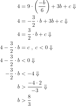 \begin{align*} 4&=9\cdot\left (\frac{-b}{6}\right)+3b+c\Downarrow\\ 4&=-\frac{3}{2}\cdot b+3b+c\Downarrow\\ 4&=\frac{3}{2}\cdot b+c\Downarrow\\ 4-\frac{3}{2}\cdot b&=c\;,\;c<0\Downarrow\\ 4-\frac{3}{2}\cdot b&<0\Downarrow\\ -\frac{3}{2}\cdot b&<-4\Downarrow\\ b&> \frac{-4\cdot 2}{-3}\Downarrow\\ b&> \frac{8}{3} \end{align}