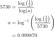 \begin{align*} 5730 &= \frac{\log\left ( \frac{1}{2} \right )}{\log (a)} \\ a &= \log^{-1}\left ( \frac{\log\left ( \frac{1}{2} \right )}{5730} \right ) \\ &= 0.999879 \end{align*}