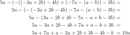 \begin{align*} 5a-(-((-3a+2b)-4b)+(-7a-(a-b))-3b) &= \\ 5a - \left(-\left(-3a + 2b - 4b \right) - 7a - \left(a - b \right) - 3b \right) &= \\ 5a - \left(3a-2b+4b - 7a -a+b - 3b \right) &= \\ 5a-3a+2b-4b+7a+a-b+ 3b\; &= \\ 5a+7a+a-3a+2b+ 3b-4b-b\; &= 10a \end{align*}