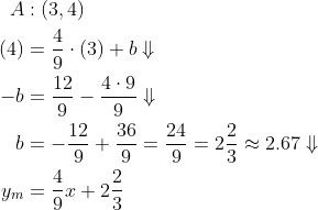 \begin{align*} A &:(3,4)\\ (4) &=\frac{4}{9}\cdot (3)+b\Downarrow\\ -b &=\frac{12}{9}-\frac{4\cdot 9}{9}\Downarrow\\ b &=-\frac{12}{9}+\frac{36}{9}=\frac{24}{9}=2\frac{2}{3}\approx 2.67\Downarrow\\ y_m &=\frac{4}{9}x+2\frac{2}{3} \end{align*}
