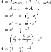 \begin{align*} A &= A_{kvadrat}+2\cdot A_{h.-cirkel} \\ &= A_{kvadrat}+A_{cirkel} \\ &= x^2+\pi\cdot \left (\tfrac{1}{2}\cdot x \right )^2\\ &= x^2+\pi\cdot \tfrac{1^2}{2^2}\cdot x^2\\ &=x^2+\tfrac{\pi}{4}\cdot x^2 \\ &=\left ( \tfrac{x^2}{x^2}+\tfrac{\tfrac{\pi}{4}\,\cdot \,x^2}{x^2} \right )\cdot x^2\\ A &= \left ( 1+ \tfrac{\pi}{4}\right )\cdot x^2 \end{align*}