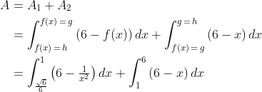 \begin{align*} A &= A_1+A_2 \\ &= \int_{f(x)\,=\,h}^{f(x)\,=\,g}\left(6-f(x)\right)dx+\int_{f(x)\,=\,g}^{g\,=\,h}\left(6-x\right)dx \\ &= \int_{\frac{\sqrt{6}}{6}}^{1}\left(6-\tfrac{1}{x^2}\right)dx+\int_{1}^{6}\left(6-x\right)dx \\ \end{align*}