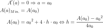 \begin{align*} A'(a) &= 0\Rightarrow a=a_0 \\ A(a)_{Min.} &= A(a_0) \\ A(a_0) &= {a_0}^2+4\cdot h\cdot a_0 \Leftrightarrow h=\frac{A(a_0)- {a_0}^2}{4a_0} \end{align*}