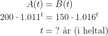 \begin{align*} A(t) &= B(t) \\ 200\cdot 1.011^t &= 150\cdot 1.016^t \\ t &=\;?\text{ \aa r (i heltal)} \end{align*}