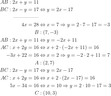 \begin{align*} AB:2x+y=11& \\ BC:2x-y=17&\Leftrightarrow y=2x-17 \\ \text{---------------}& \\ 4x=28&\Leftrightarrow x=7\Rightarrow y=2\cdot 7-17=-3 \\ B&:(7,-3) \\ AB:2x+y=11&\Leftrightarrow y=-2x+11 \\ AC:x+2y=16&\Leftrightarrow x+2\cdot \left (-2x+11\right )=16 \\ -3x+22=16&\Leftrightarrow x=2\Rightarrow y=-2\cdot 2+11=7 \\ A&:(2,7) \\ BC:2x-y=17&\Leftrightarrow y=2x-17 \\ AC:x+2y=16&\Leftrightarrow x+2\cdot \left (2x-17\right )=16 \\ 5x-34=16&\Leftrightarrow x=10\Rightarrow y=2\cdot 10-17= 3 \\ C&:(10,3) \\ \end{align*}