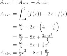 \begin{align*} A_{\,skr.} &= A_{\,par.}-A_{\,rekt.} \\ A_{\,skr.} &= \int_{-4}^{4}\left (f(x) \right )-2x\cdot f(x) \\ &= \tfrac{64}{3}-2x\cdot \left ( 4-\tfrac{x^2}{4} \right ) \\ &= \tfrac{64}{3}-8x+\tfrac{2x\,\cdot \,x^2}{4} \\ &= \tfrac{64}{3}-8x+\tfrac{1}{2}x^3 \\ A_{\,skr.} &= \tfrac{1}{2}x^3-8x+\tfrac{64}{3} \\ \end{align*}