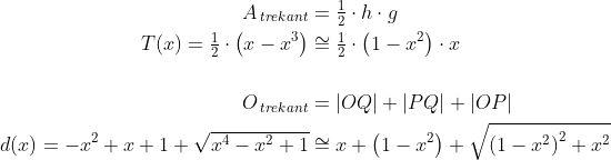 \begin{align*} A_{\,trekant} &= \tfrac{1}{2}\cdot h\cdot g \\ T(x)=\tfrac{1}{2}\cdot \left ( x-x^3 \right )&\cong \tfrac{1}{2}\cdot \left ( 1-x^2 \right )\cdot x \\\\ O_{\,trekant} &= |OQ|+|PQ|+|OP| \\ d(x)=-x^2+x+1+\sqrt{x^4-x^2+1}&\cong x+\left ( 1-x^2 \right )+\sqrt{\left ( 1-x^2 \right )^2+x^2} \end{align*}