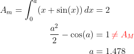 \begin{align*} A_m=\int_{0}^{a}(x+\sin(x))\,dx &= 2 \\ \frac{a^2}{2}-\cos(a) &= 1{\color{Red} \,\neq A_M} \\ a &= 1.478 \end{align*}