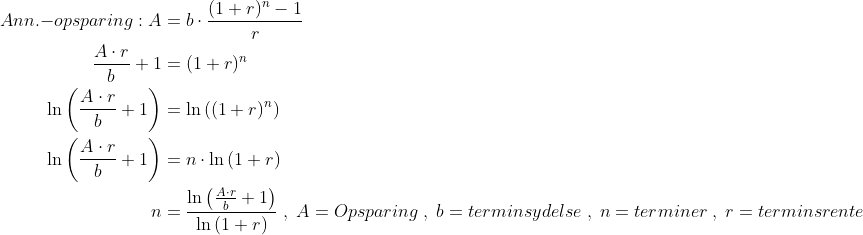 \begin{align*} Ann.{-opsparing}:A &= b\cdot \frac{(1+r)^n-1}{r} \\ \frac{A\cdot r}{b}+1 &= (1+r)^n \\ \ln \left (\frac{A\cdot r}{b}+1 \right ) &= \ln \left ((1+r)^n \right ) \\ \ln \left (\frac{A\cdot r}{b}+1 \right ) &= n\cdot \ln \left (1+r \right ) \\ n &= \frac{\ln \left (\frac{A\cdot r}{b}+1 \right )}{\ln \left (1+r \right )} \;,\;A=Opsparing\;,\;b=terminsydelse\;,\;n=terminer\;,\;r=terminsrente \\ \end{align*}