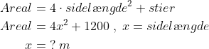 \begin{align*} Areal &= 4\cdot sidel\ae ngde^2+stier\\ Areal &= 4x^2+1200\;,\;x=sidel\ae ngde \\ x &= \;?\;m \end{align*}