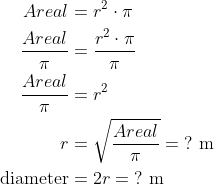 \begin{align*} Areal &= r^2\cdot \pi \\ \frac{Areal}{\pi} &= \frac{r^2\cdot \pi}{\pi} \\ \frac{Areal}{\pi} &= r^2 \\ r &= \sqrt{\frac{Areal}{\pi}}=\;?\text{ m}\\ \text{diameter} &= 2r=\;?\text{ m} \end{align*}