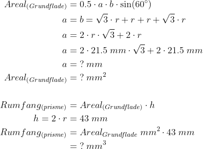 \begin{align*} Areal_{(Grundflade)} &=0.5\cdot a\cdot b\cdot \sin(60^{\circ})\\ a &=b=\sqrt{3}\cdot r+r+r+\sqrt{3}\cdot r\\ a &=2\cdot r\cdot \sqrt{3}+2\cdot r\\ a&=2\cdot 21.5\;mm\cdot \sqrt{3}+2\cdot 21.5\;mm\\ a&=\;?\;mm\\ Areal_{(Grundflade)} &=\;?\;mm^2\\\\ Rumfang_{(prisme)}&= Areal_{(Grundflade)}\cdot h\\ h=2\cdot r&=43\;mm\\ Rumfang_{(prisme)}&= Areal_{Grundflade}\;mm^2\cdot 43\;mm\\ &=\;?\;mm^3 \end{align*}