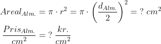 \begin{align*} Areal_{Alm.} &= \pi \cdot r^2=\pi\cdot \left ( \frac{d_{Alm.}}{2} \right )^2=\;?\;cm^2 \\ \frac{Pris_{Alm.}}{cm^2} &=\;?\; \frac{kr.}{cm^2} \end{align*}