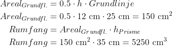 \begin{align*} Areal_{Grundfl.} &= 0.5\cdot h\cdot Grundlinje \\ Areal_{Grundfl.} &= 0.5\cdot 12\text{ cm}\cdot 25\text{ cm}=150\text{ cm}^2 \\ Rumfang &= Areal_{Grundfl.}\cdot h_{Prisme} \\ Rumfang &= 150\text{ cm}^2\cdot 35\text{ cm}=5250\text{ cm}^3 \end{align*}