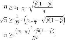 \begin{align*} B &\geq z_{1-\frac{\alpha}{2}}\cdot \sqrt{\frac{\widehat{p}(1-\widehat{p})}{n}} \\ \sqrt{n}& \geq \frac{1}{B} \cdot\Big(z_{1-\frac{\alpha}{2}} \cdot \sqrt{\widehat{p}(1-\widehat{p}} \Big) \\ n& \geq\frac{ \big(z_{1-\frac{\alpha}{2}} \big)^2\cdot\widehat{p}(1-\widehat{p}) }{B^2} \end{align*}