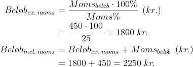 \begin{align*} Bel\o b_{ex.\;moms} &= \frac{Moms_{bel\o b}\cdot 100\%}{Moms\%}\;\left (kr. \right ) \\ &=\frac{450\cdot 100}{25}=1800\;kr. \\ Bel\o b_{incl.\;moms} &=Bel\o b_{ex.\;moms}+Moms_{bel\o b}\;\left (kr. \right ) \\ &=1800+450=2250\;kr. \end{align*}