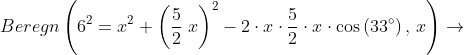 \begin{align*} Beregn \left(6^2 = x^{2} + \left(\frac{5}{2} \; x \right)^{2} - 2\cdot x\cdot \frac{5}{2}\cdot x\cdot \operatorname{cos} \left( 33^{\circ} \right),\,x \right) &\rightarrow \end{align*}