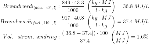 \begin{align*} Br\ae ndv\ae rdi_{(dies.,\;40^{\circ},\;l)}&: \frac{849\cdot 43.3}{1000}\;\left ( \frac{kg\cdot MJ}{l\cdot kg} \right ) = 36.8\;MJ/l.\\ Br\ae ndv\ae rdi_{(fuel.,\;110^{\circ},\;l)}&: \frac{917\cdot 40.8}{1000}\;\left ( \frac{kg\cdot MJ}{l\cdot kg} \right ) = 37.4\;MJ/l.\\ Vol.{-}str\o m,\;\ae ndring&: \frac{(|36.8-37.4|)\cdot 100}{37.4}\;\left ( \frac{MJ}{MJ} \right ) =1.6\%\end{align*}