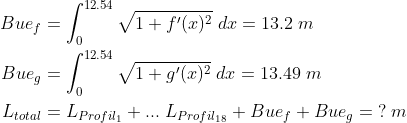 \begin{align*} Bue_{f}&=\int_{0}^{12.54}\sqrt{1+f'(x)^2}\;dx=13.2\;m \\ Bue_{g}&=\int_{0}^{12.54}\sqrt{1+g'(x)^2}\;dx=13.49\;m \\ L_{total}&=L_{Profil_{ 1}}+...\;L_{Profil_{18}}+Bue_{f}+Bue_{g}=\;?\;m \end{align*}