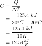 \begin{align*} C &= \frac{Q}{\Delta T} \\ &= \frac{125.4\ kJ}{30^\circ C - 20^\circ C} \\ &= \frac{125.4\ kJ}{10 K} \\ &= 12.54 \tfrac{kJ}{K} \end{align*}