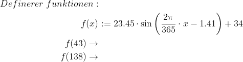 \begin{align*} Definerer\;funktionen: \\ f(x) &:= 23.45\cdot \sin\left(\frac{2\pi}{365}\cdot x-1.41\right)+34 \\ f(43)\rightarrow \\ f(138)\rightarrow \end{align*}
