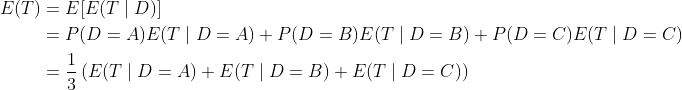 egin{align*} E(T)&=E[E(Tmid D)] &=P(D=A)E(Tmid D=A)+P(D=B)E(Tmid D=B)+P(D=C)E(Tmid D=C) &=rac{1}{3}left( E(Tmid D=A)+E(Tmid D=B)+E(Tmid D=C) ight) end{align*}