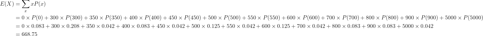 E(x)-XP() = 0 × P(0) 300 × P(300) 350 × P(350) + 400 × P(400) 450 × P(450) + 500 × P(500) + 550 × P(550) 600 × P(600) 700 × P(700) 800 × P(800) + 900 × P(900) + 5000 × P(5000) = 0 x 0.083 + 300 × 0.208 + 350 x 0.042 + 400 x 0.083 + 450 x 0.042 + 500 x 0.125 + 550 x 0.042 + 600 x 0.125 + 700 x 0042 + 800 x 0,083 + 900 x 0.083 + 5000 х 0042 668.75