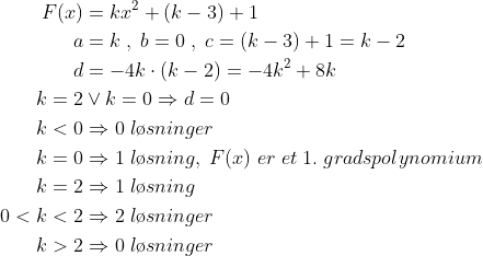 \begin{align*} F(x) &= kx^2+(k-3)+1 \\ a &= k\;,\;b=0\;,\;c=(k-3)+1=k-2 \\ d &= -4k\cdot (k-2)=-4k^2+8k \\ k = 2&\vee k=0\Rightarrow d=0 \\ k<0&\Rightarrow 0\;l\o sninger \\ k=0&\Rightarrow 1\;l\o sning,\;F(x)\;er\;et\;1.\;gradspolynomium \\ k=2&\Rightarrow 1\;l\o sning \\ 0<k<2&\Rightarrow 2\;l\o sninger \\ k>2&\Rightarrow 0\;l\o sninger \end{align*}