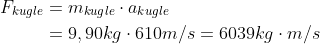 \begin{align*} F_{kugle}&=m_{kugle}\cdot a_{kugle}\\ &=9,90 kg\cdot 610m/s=6039 kg\cdot m/s \end{align*}