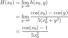 \begin{align*} H(x_0) &= \lim_{y\rightarrow0}h(x_0,y) \\ &= \lim_{y\rightarrow0}\frac{\cos(x_0) - \cos(y)}{5(x_0^2 + y^2)} \\ &= \frac{\cos(x_0) - 1}{5x_0^2} \end{align*}