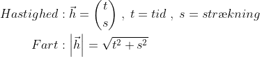 \begin{align*} Hastighed &:\vec{h}= \binom{t}{s}\;,\;t=tid\;,\;s=str\ae kning \\ Fart &: \left | \vec{h} \right |=\sqrt{t^2+s^2} \end{align*}