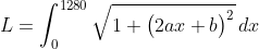 \begin{align*} L &= \int_0^{1280}\sqrt{1+\big(2ax+b\big)^2}\,dx \end{align*}