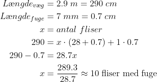 \begin{align*} L\ae ngde_{v\ae g} &= 2.9\;m=290\;cm \\ L\ae ngde_{fuge} &= 7\;mm=0.7\;cm \\ x &= antal\;fliser \\ 290 &= x\cdot (28+0.7)+1\cdot 0.7 \\ 290-0.7 &= 28.7x \\ x &= \frac{289.3}{28.7}\approx10\;\text{fliser med fuge} \end{align*}