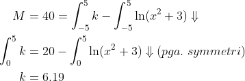 \begin{align*} M &= 40 = \int_{-5}^{5}k-\int_{-5}^{5}\ln(x^2+3)\Downarrow \\ \int_{0}^{5}k &=20-\int_{0}^{5}\ln(x^2+3)\Downarrow (pga.\;symmetri) \\ k &= 6.19 \end{align*}