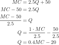 \begin{align*} MC &= 2.5Q+50 \\ MC-50 &= 2.5Q \\ \frac{MC-50}{2.5} &= Q \\ Q &= \frac{1\cdot MC}{2.5}-\frac{50}{2.5} \\ Q &= 0.4MC-20 \\ \end{align*}