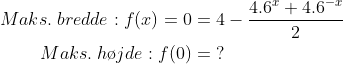 \begin{align*} Maks.\;bredde:f(x)=0&= 4-\frac{4.6^x+4.6^{-x}}{2} \\ Maks.\;h\o jde: f(0) &= \;? \end{align*}