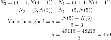 \begin{align*} N_3=\left ( 4-1,N(4-1) \right )\;&,\;N_5=\left ( 4+1,N(4+1) \right ) \\ N_3=\left ( 3,N(3) \right )\;&,\;N_5=\left ( 5,N(5) \right ) \\ \text{V\ae ksthastighed}=a&=\frac{N(5)-N(3)}{5-3} \\ a&=\frac{49116-48216}{2}=450 \end{align*}