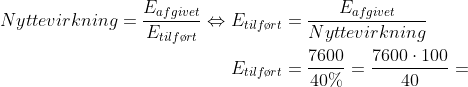 \begin{align*} Nyttevirkning=\frac{E_{afgivet}}{E_{tilf\o rt}} \Leftrightarrow E_{tilf\o rt} &= \frac{E_{afgivet}}{Nyttevirkning} \\ E_{tilf\o rt} &= \frac{7600}{40\%}=\frac{7600\cdot 100}{40}= \\ \end{align*}